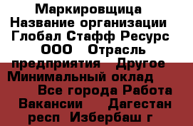 Маркировщица › Название организации ­ Глобал Стафф Ресурс, ООО › Отрасль предприятия ­ Другое › Минимальный оклад ­ 25 000 - Все города Работа » Вакансии   . Дагестан респ.,Избербаш г.